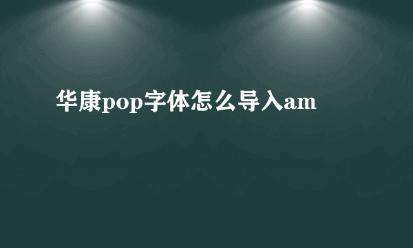 华康pop字体怎么导入am