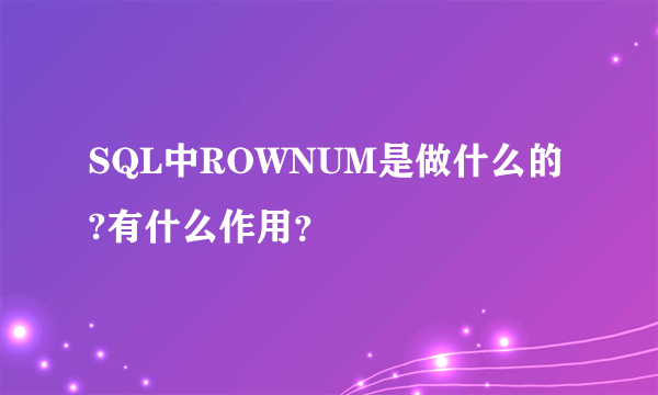 SQL中ROWNUM是做什么的?有什么作用？