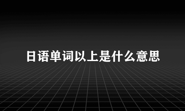 日语单词以上是什么意思