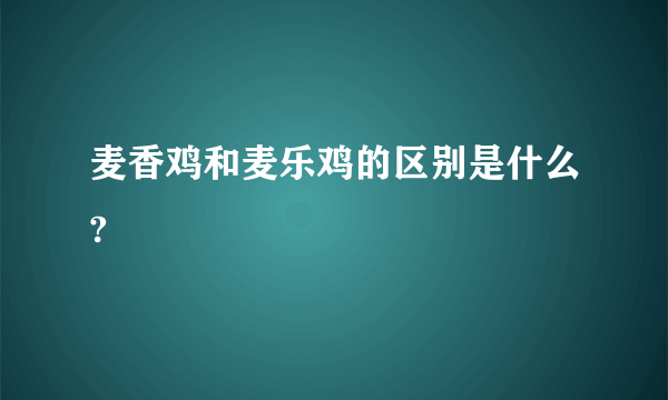 麦香鸡和麦乐鸡的区别是什么?