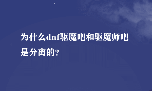 为什么dnf驱魔吧和驱魔师吧是分离的？