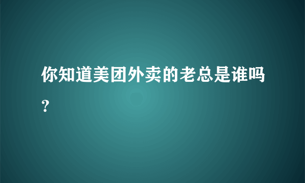 你知道美团外卖的老总是谁吗？