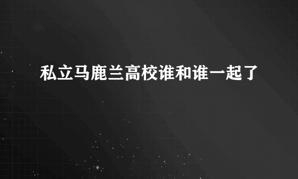 私立马鹿兰高校谁和谁一起了