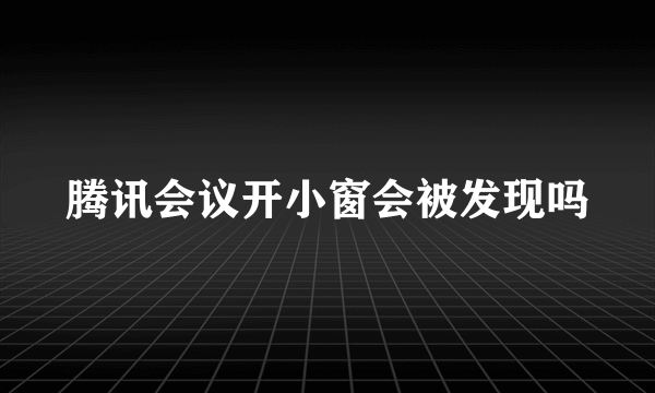 腾讯会议开小窗会被发现吗