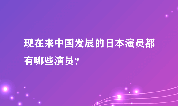 现在来中国发展的日本演员都有哪些演员？