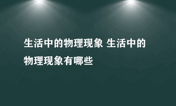 生活中的物理现象 生活中的物理现象有哪些