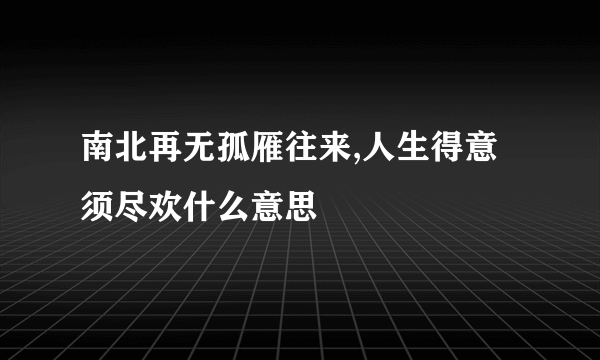 南北再无孤雁往来,人生得意须尽欢什么意思