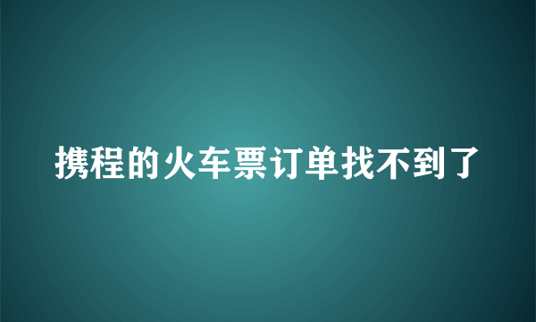 携程的火车票订单找不到了