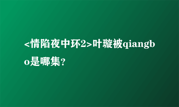 <情陷夜中环2>叶璇被qiangbo是哪集？