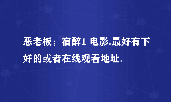 恶老板；宿醉1 电影.最好有下好的或者在线观看地址.