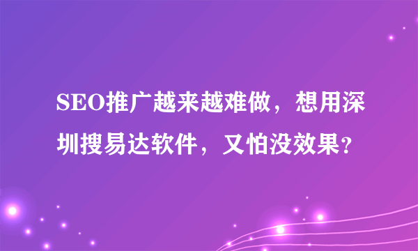 SEO推广越来越难做，想用深圳搜易达软件，又怕没效果？