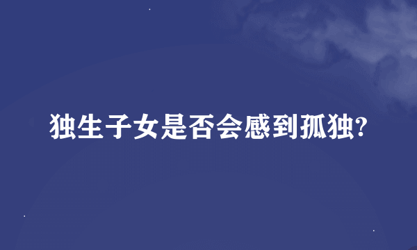 独生子女是否会感到孤独?