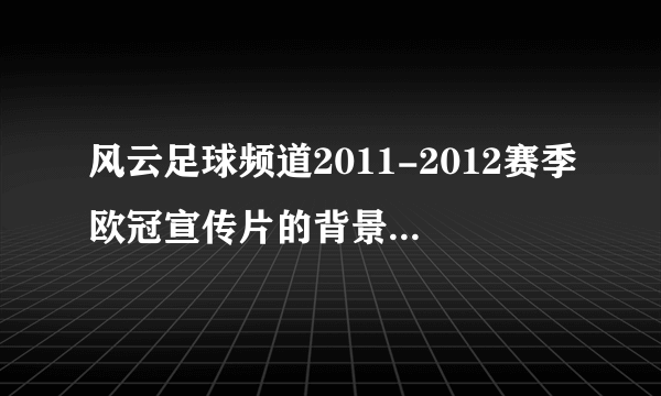 风云足球频道2011-2012赛季欧冠宣传片的背景音乐叫什么