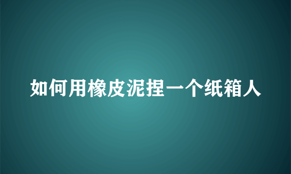 如何用橡皮泥捏一个纸箱人