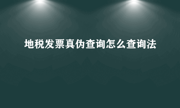 地税发票真伪查询怎么查询法