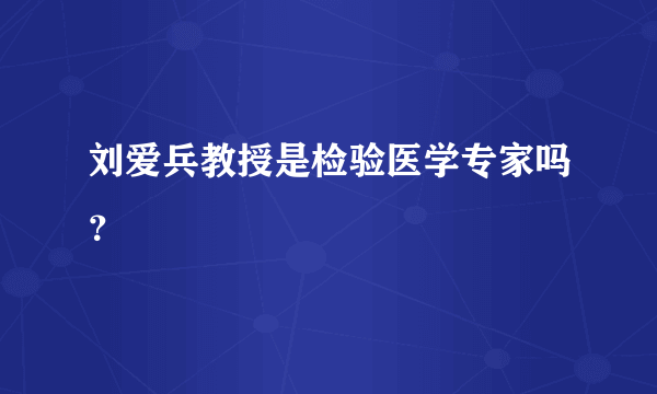 刘爱兵教授是检验医学专家吗？