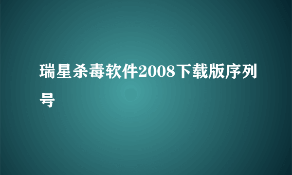 瑞星杀毒软件2008下载版序列号