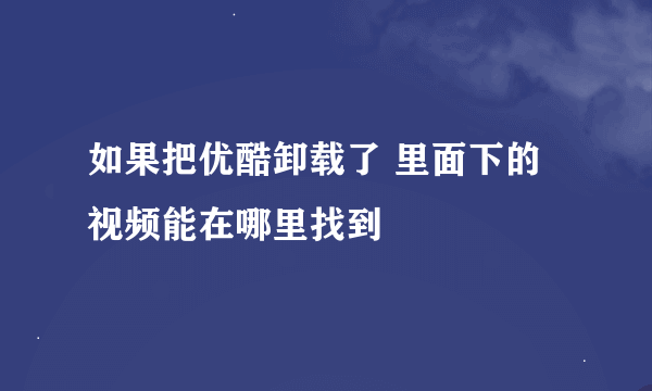 如果把优酷卸载了 里面下的视频能在哪里找到