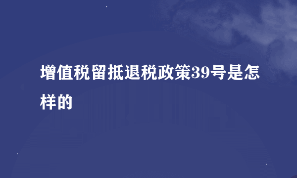 增值税留抵退税政策39号是怎样的