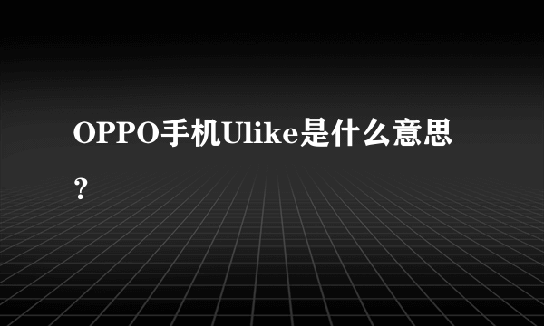 OPPO手机Ulike是什么意思？