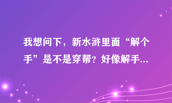 我想问下，新水浒里面“解个手”是不是穿帮？好像解手是明朝的吧？在朱仝救雷横的时候。