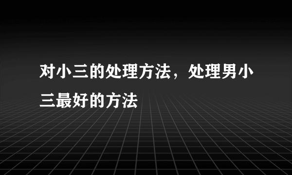 对小三的处理方法，处理男小三最好的方法