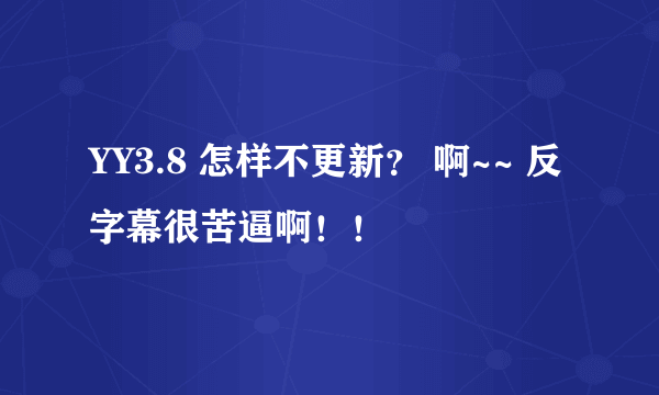 YY3.8 怎样不更新？ 啊~~ 反字幕很苦逼啊！！