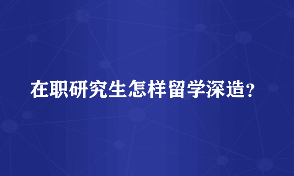 在职研究生怎样留学深造？