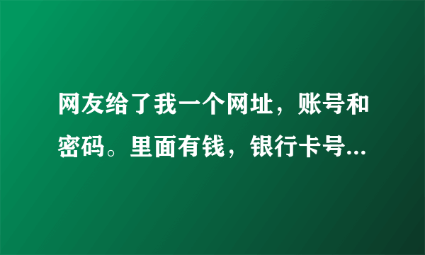 网友给了我一个网址，账号和密码。里面有钱，银行卡号和他名字。让我帮忙抢东西然后卖掉是骗人的吗？