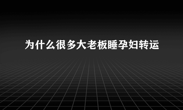 为什么很多大老板睡孕妇转运