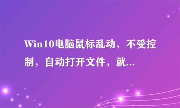 Win10电脑鼠标乱动，不受控制，自动打开文件，就像被别人操纵了一样，怎么回事？