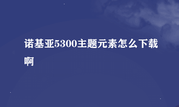 诺基亚5300主题元素怎么下载啊