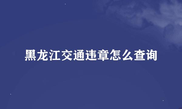 黑龙江交通违章怎么查询