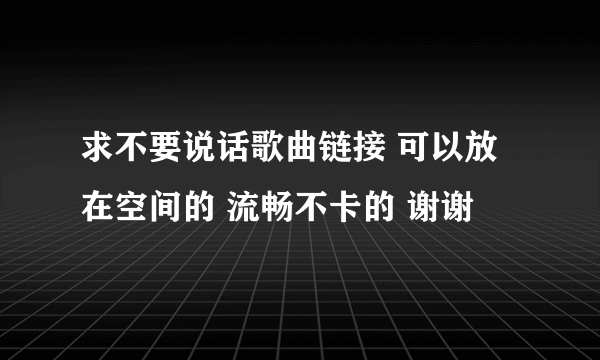 求不要说话歌曲链接 可以放在空间的 流畅不卡的 谢谢