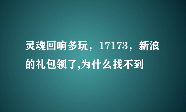 灵魂回响多玩，17173，新浪的礼包领了,为什么找不到