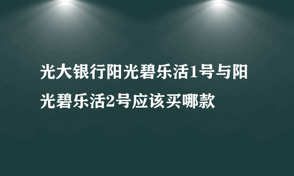 光大银行阳光碧乐活1号与阳光碧乐活2号应该买哪款