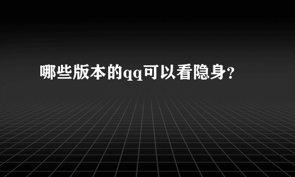 哪些版本的qq可以看隐身？