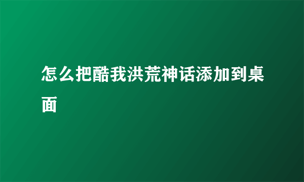 怎么把酷我洪荒神话添加到桌面