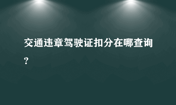 交通违章驾驶证扣分在哪查询？