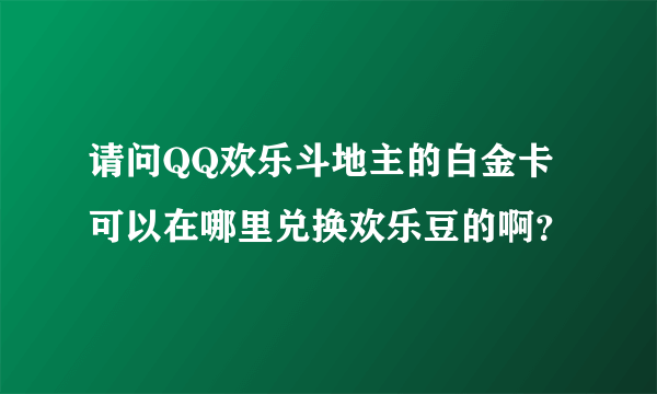 请问QQ欢乐斗地主的白金卡可以在哪里兑换欢乐豆的啊？