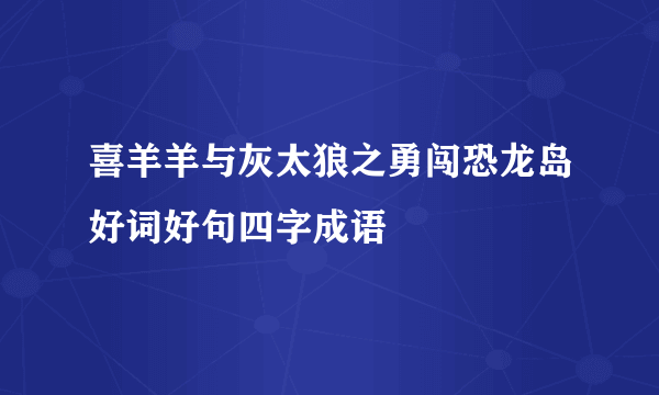 喜羊羊与灰太狼之勇闯恐龙岛好词好句四字成语