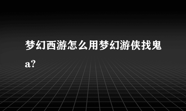 梦幻西游怎么用梦幻游侠找鬼a?