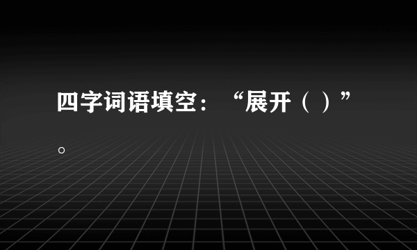 四字词语填空：“展开（）”。