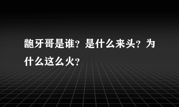 龅牙哥是谁？是什么来头？为什么这么火？