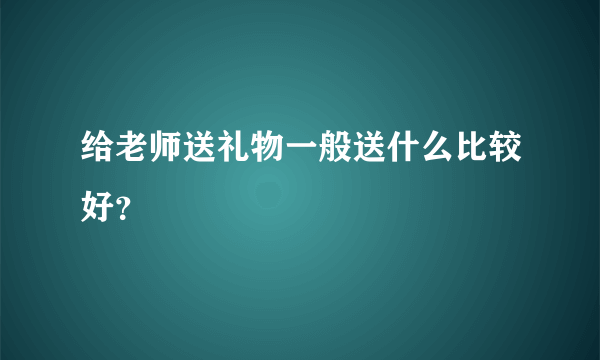 给老师送礼物一般送什么比较好？