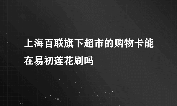 上海百联旗下超市的购物卡能在易初莲花刷吗