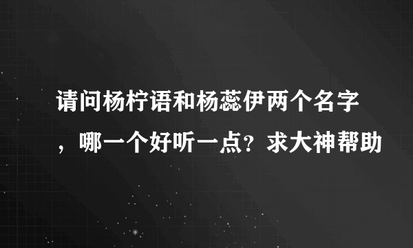 请问杨柠语和杨蕊伊两个名字，哪一个好听一点？求大神帮助