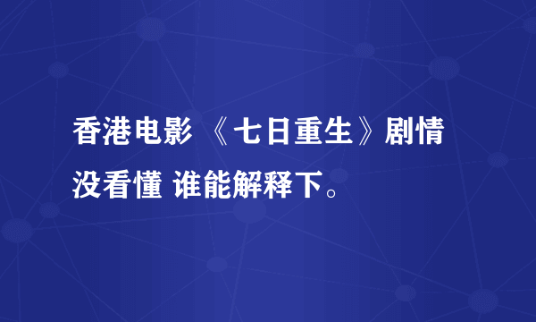 香港电影 《七日重生》剧情没看懂 谁能解释下。