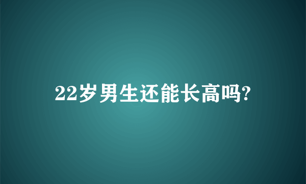 22岁男生还能长高吗?