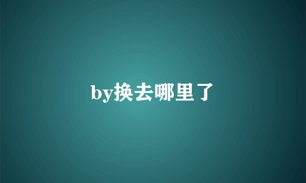 by换去哪里了